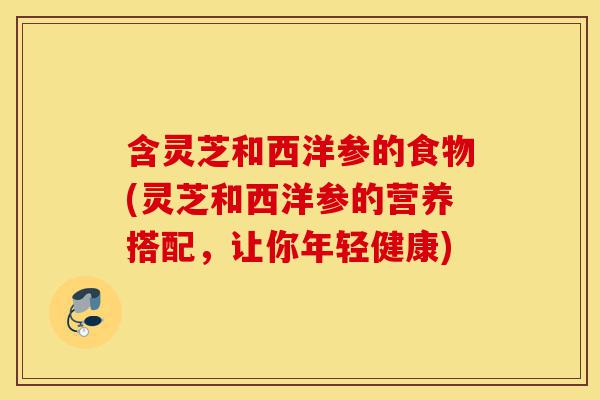 含灵芝和西洋参的食物(灵芝和西洋参的营养搭配，让你年轻健康)-第1张图片-灵芝之家