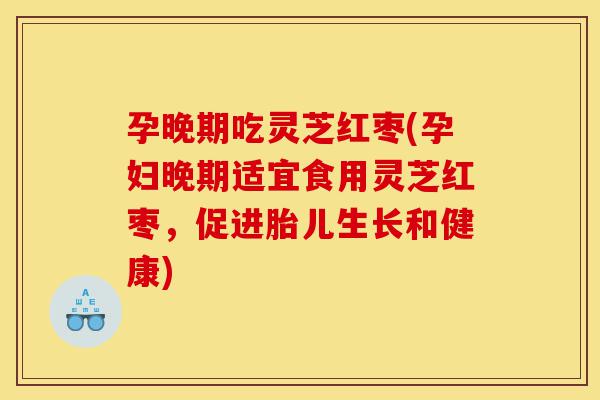 孕晚期吃灵芝红枣(孕妇晚期适宜食用灵芝红枣，促进胎儿生长和健康)-第1张图片-灵芝之家