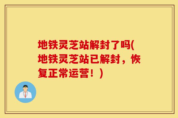 地铁灵芝站解封了吗(地铁灵芝站已解封,恢复正常运营!)-第1张图片-灵芝之家 地铁灵芝站解封了吗(地铁灵芝站已解封,恢复正常运营!)-第1张图片-灵芝之家