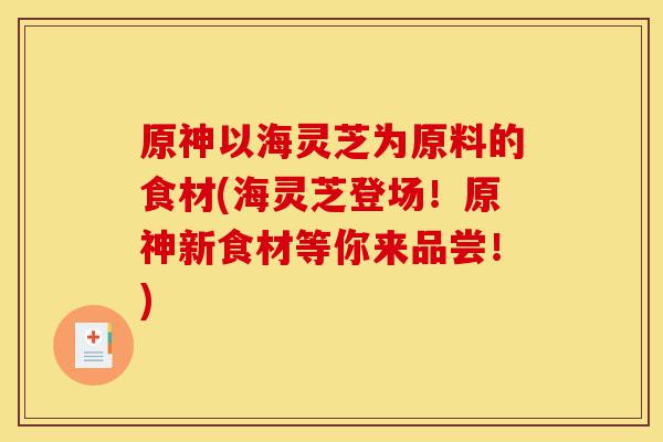 原神以海灵芝为原料的食材(海灵芝登场!原神新食材等你来品尝!)-第1张图片-灵芝之家 原神以海灵芝为原料的食材(海灵芝登场!原神新食材等你来品尝!)-第1张图片-灵芝之家