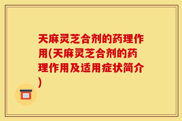 天麻灵芝合剂的药理作用(天麻灵芝合剂的药理作用及适用症状简介)-第1张图片-灵芝之家 天麻灵芝合剂的药理作用(天麻灵芝合剂的药理作用及适用症状简介)-第1张图片-灵芝之家