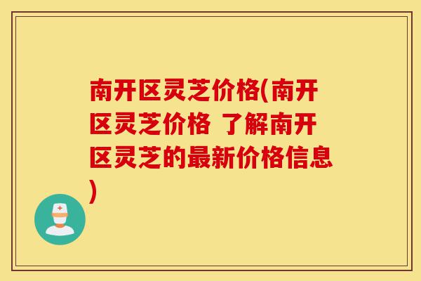 南开区灵芝价格(南开区灵芝价格 了解南开区灵芝的最新价格信息)-第1张图片-灵芝之家 南开区灵芝价格(南开区灵芝价格 了解南开区灵芝的最新价格信息)-第1张图片-灵芝之家