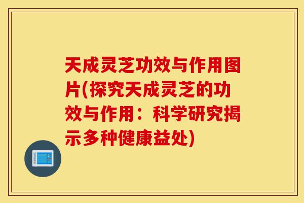 天成灵芝功效与作用图片(探究天成灵芝的功效与作用：科学研究揭示多种健康益处)-第1张图片-灵芝之家