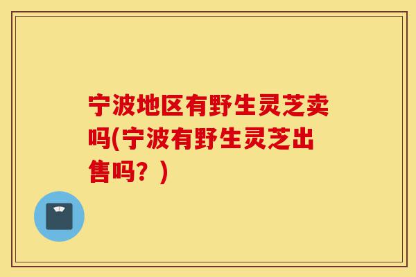 宁波地区有野生灵芝卖吗(宁波有野生灵芝出售吗?)-第1张图片-灵芝之家 宁波地区有野生灵芝卖吗(宁波有野生灵芝出售吗?)-第1张图片-灵芝之家
