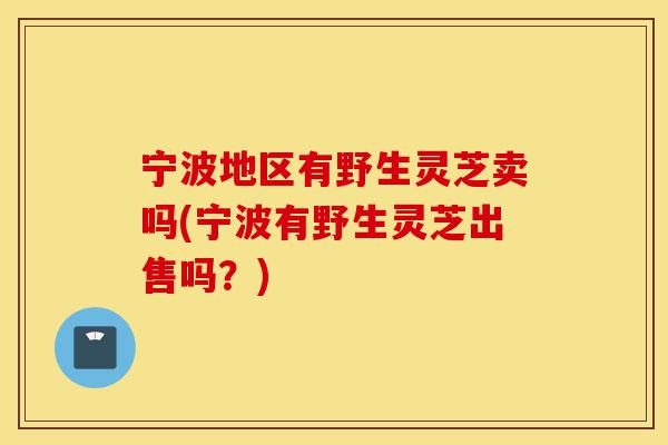 宁波地区有野生灵芝卖吗(宁波有野生灵芝出售吗？)-第1张图片-灵芝之家