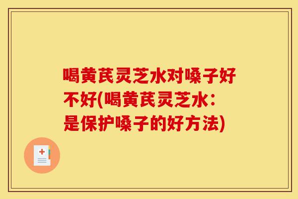 喝黄芪灵芝水对嗓子好不好(喝黄芪灵芝水:是保护嗓子的好方法)-第1张图片-灵芝之家 喝黄芪灵芝水对嗓子好不好(喝黄芪灵芝水:是保护嗓子的好方法)-第1张图片-灵芝之家