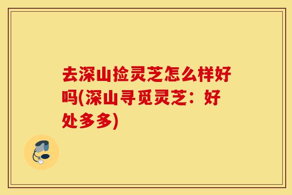 去深山捡灵芝怎么样好吗(深山寻觅灵芝:好处多多)-第1张图片-灵芝之家 去深山捡灵芝怎么样好吗(深山寻觅灵芝:好处多多)-第1张图片-灵芝之家