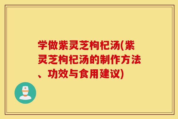 学做紫灵芝枸杞汤(紫灵芝枸杞汤的制作方法、功效与食用建议)-第1张图片-灵芝之家