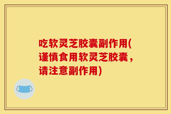 吃软灵芝胶囊副作用(谨慎食用软灵芝胶囊,请注意副作用)-第1张图片-灵芝之家 吃软灵芝胶囊副作用(谨慎食用软灵芝胶囊,请注意副作用)-第1张图片-灵芝之家