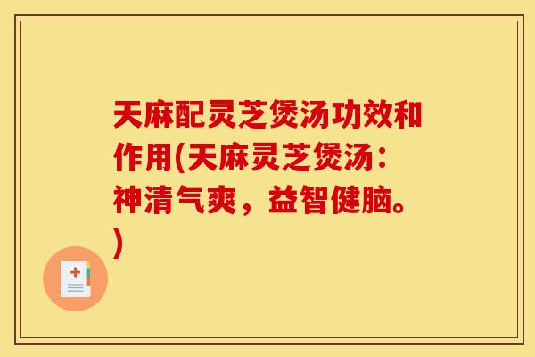 天麻配灵芝煲汤功效和作用(天麻灵芝煲汤:神清气爽,益智健脑。)-第1张图片-灵芝之家 天麻配灵芝煲汤功效和作用(天麻灵芝煲汤:神清气爽,益智健脑。)-第1张图片-灵芝之家