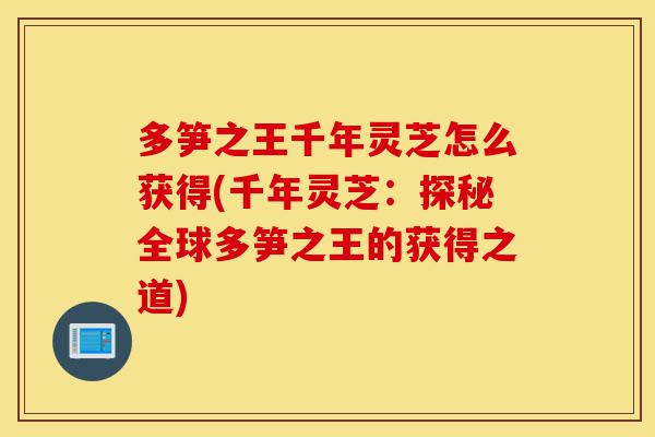 多笋之王千年灵芝怎么获得(千年灵芝:探秘全球多笋之王的获得之道)-第1张图片-灵芝之家 多笋之王千年灵芝怎么获得(千年灵芝:探秘全球多笋之王的获得之道)-第1张图片-灵芝之家