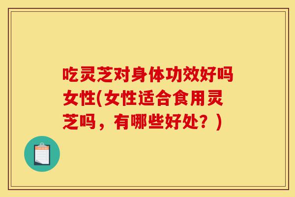 吃灵芝对身体功效好吗女性(女性适合食用灵芝吗,有哪些好处?)-第1张图片-灵芝之家 吃灵芝对身体功效好吗女性(女性适合食用灵芝吗,有哪些好处?)-第1张图片-灵芝之家