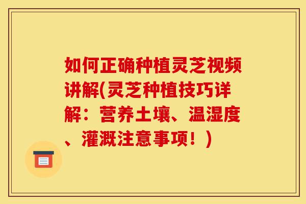 如何正确种植灵芝视频讲解(灵芝种植技巧详解:营养土壤、温湿度、灌溉注意事项!)-第1张图片-灵芝之家 如何正确种植灵芝视频讲解(灵芝种植技巧详解:营养土壤、温湿度、灌溉注意事项!)-第1张图片-灵芝之家