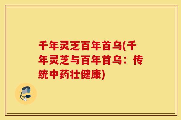 千年灵芝百年首乌(千年灵芝与百年首乌：传统中药壮健康)-第1张图片-灵芝之家