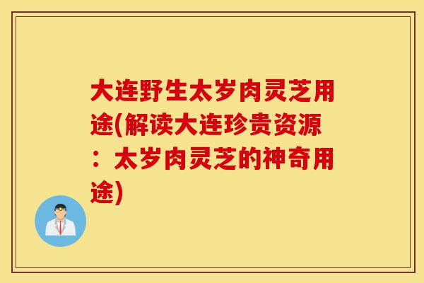 大连野生太岁肉灵芝用途(解读大连珍贵资源:太岁肉灵芝的神奇用途)-第1张图片-灵芝之家 大连野生太岁肉灵芝用途(解读大连珍贵资源:太岁肉灵芝的神奇用途)-第1张图片-灵芝之家