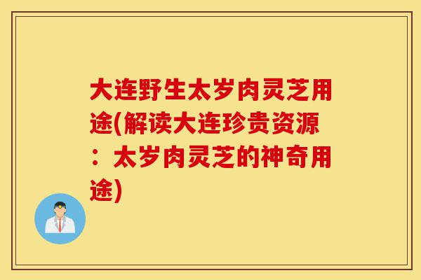 大连野生太岁肉灵芝用途(解读大连珍贵资源：太岁肉灵芝的神奇用途)-第1张图片-灵芝之家