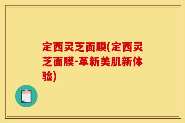 定西灵芝面膜(定西灵芝面膜-革新美肌新体验)-第1张图片-灵芝之家 定西灵芝面膜(定西灵芝面膜-革新美肌新体验)-第1张图片-灵芝之家