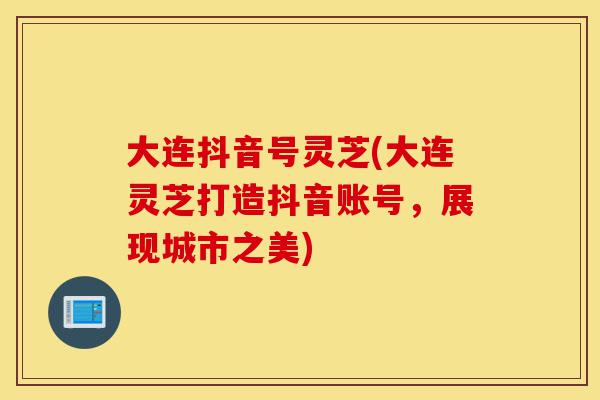大连抖音号灵芝(大连灵芝打造抖音账号,展现城市之美)-第1张图片-灵芝之家 大连抖音号灵芝(大连灵芝打造抖音账号,展现城市之美)-第1张图片-灵芝之家