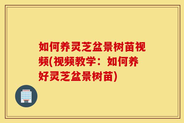 如何养灵芝盆景树苗视频(视频教学：如何养好灵芝盆景树苗)-第1张图片-灵芝之家