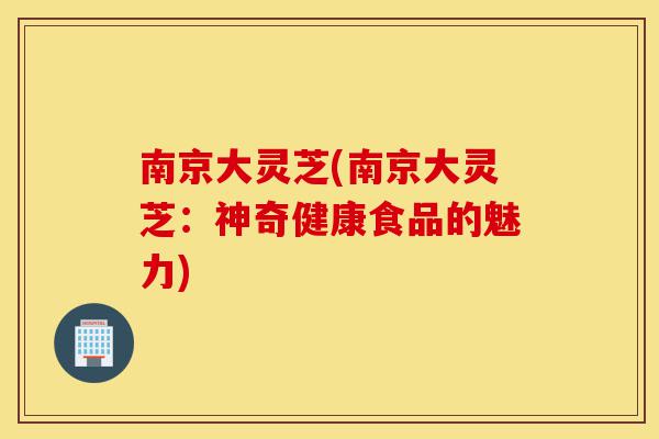 南京大灵芝(南京大灵芝:神奇健康食品的魅力)-第1张图片-灵芝之家 南京大灵芝(南京大灵芝:神奇健康食品的魅力)-第1张图片-灵芝之家