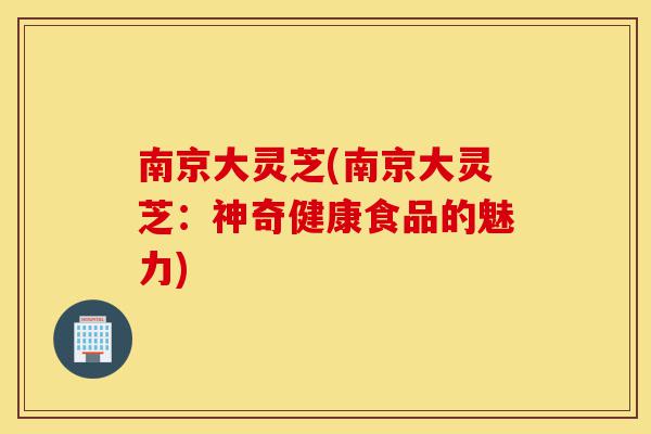 南京大灵芝(南京大灵芝：神奇健康食品的魅力)-第1张图片-灵芝之家