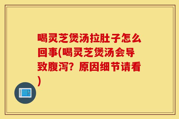 喝灵芝煲汤拉肚子怎么回事(喝灵芝煲汤会导致腹泻？原因细节请看)-第1张图片-灵芝之家