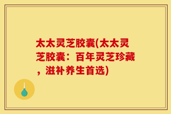 太太灵芝胶囊(太太灵芝胶囊:百年灵芝珍藏,滋补养生首选)-第1张图片-灵芝之家 太太灵芝胶囊(太太灵芝胶囊:百年灵芝珍藏,滋补养生首选)-第1张图片-灵芝之家