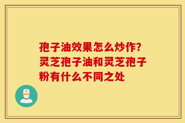 孢子油效果怎么炒作?灵芝孢子油和灵芝孢子粉有什么不同之处-第1张图片-灵芝之家 孢子油效果怎么炒作?灵芝孢子油和灵芝孢子粉有什么不同之处-第1张图片-灵芝之家
