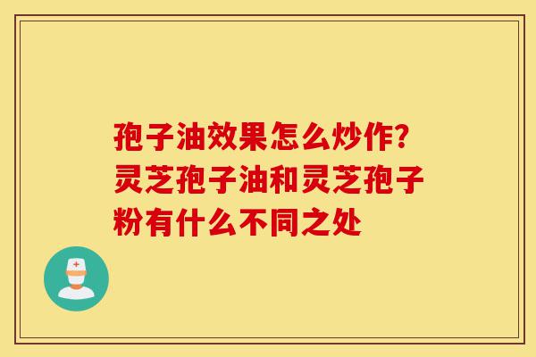 孢子油效果怎么炒作？灵芝孢子油和灵芝孢子粉有什么不同之处-第1张图片-灵芝之家