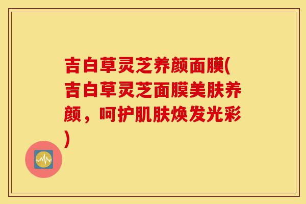吉白草灵芝养颜面膜(吉白草灵芝面膜美肤养颜,呵护肌肤焕发光彩)-第1张图片-灵芝之家 吉白草灵芝养颜面膜(吉白草灵芝面膜美肤养颜,呵护肌肤焕发光彩)-第1张图片-灵芝之家