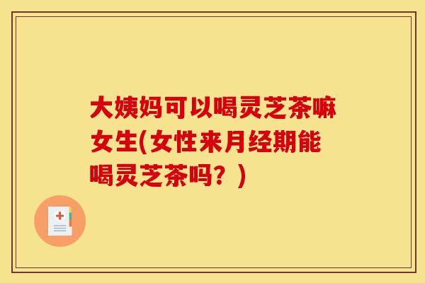 大姨妈可以喝灵芝茶嘛女生(女性来月经期能喝灵芝茶吗?)-第1张图片-灵芝之家 大姨妈可以喝灵芝茶嘛女生(女性来月经期能喝灵芝茶吗?)-第1张图片-灵芝之家