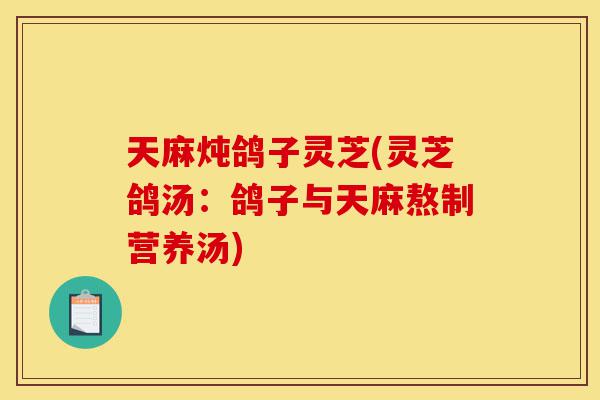 天麻炖鸽子灵芝(灵芝鸽汤:鸽子与天麻熬制营养汤)-第1张图片-灵芝之家 天麻炖鸽子灵芝(灵芝鸽汤:鸽子与天麻熬制营养汤)-第1张图片-灵芝之家
