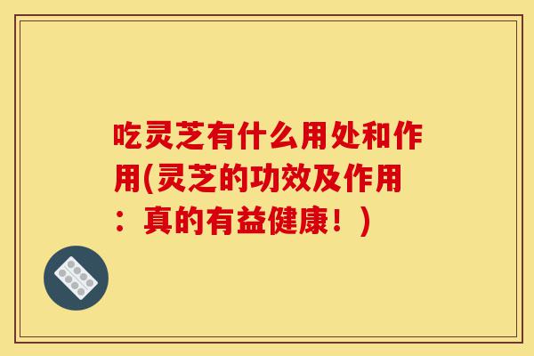 吃灵芝有什么用处和作用(灵芝的功效及作用:真的有益健康!)-第1张图片-灵芝之家 吃灵芝有什么用处和作用(灵芝的功效及作用:真的有益健康!)-第1张图片-灵芝之家