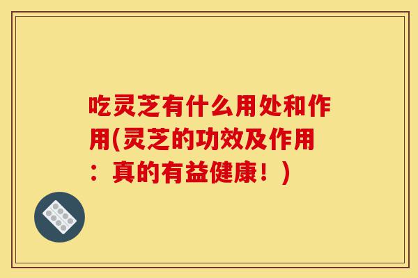 吃灵芝有什么用处和作用(灵芝的功效及作用：真的有益健康！)-第1张图片-灵芝之家