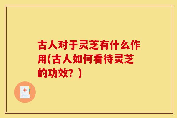 古人对于灵芝有什么作用(古人如何看待灵芝的功效？)-第1张图片-灵芝之家