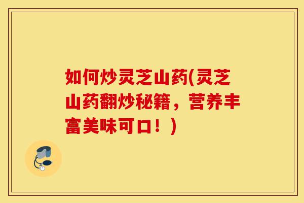 如何炒灵芝山药(灵芝山药翻炒秘籍,营养丰富美味可口!)-第1张图片-灵芝之家 如何炒灵芝山药(灵芝山药翻炒秘籍,营养丰富美味可口!)-第1张图片-灵芝之家