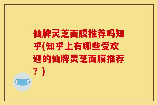 仙牌灵芝面膜推荐吗知乎(知乎上有哪些受欢迎的仙牌灵芝面膜推荐?)-第1张图片-灵芝之家 仙牌灵芝面膜推荐吗知乎(知乎上有哪些受欢迎的仙牌灵芝面膜推荐?)-第1张图片-灵芝之家