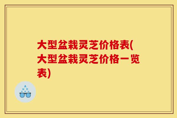 大型盆栽灵芝价格表(大型盆栽灵芝价格一览表)-第1张图片-灵芝之家