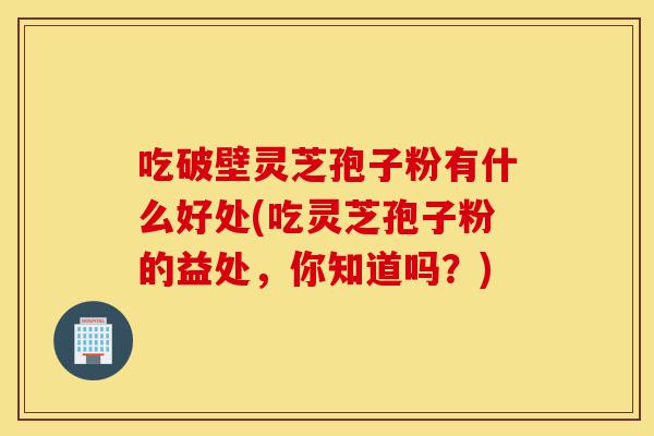 吃破壁灵芝孢子粉有什么好处(吃灵芝孢子粉的益处,你知道吗?)-第1张图片-灵芝之家 吃破壁灵芝孢子粉有什么好处(吃灵芝孢子粉的益处,你知道吗?)-第1张图片-灵芝之家