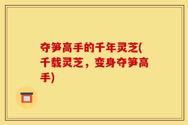 夺笋高手的千年灵芝(千载灵芝,变身夺笋高手)-第1张图片-灵芝之家 夺笋高手的千年灵芝(千载灵芝,变身夺笋高手)-第1张图片-灵芝之家