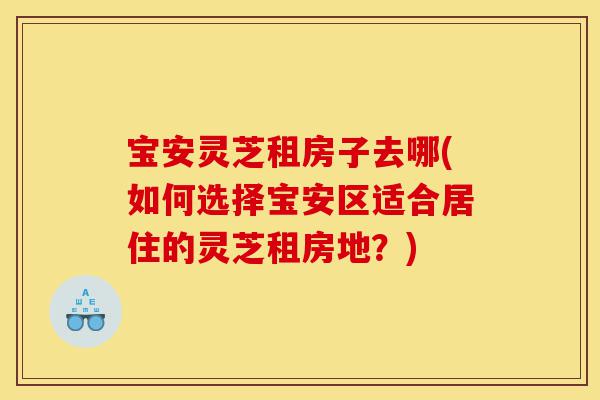 宝安灵芝租房子去哪(如何选择宝安区适合居住的灵芝租房地?)-第1张图片-灵芝之家 宝安灵芝租房子去哪(如何选择宝安区适合居住的灵芝租房地?)-第1张图片-灵芝之家