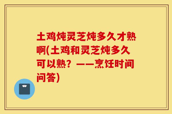 土鸡炖灵芝炖多久才熟啊(土鸡和灵芝炖多久可以熟？——烹饪时间问答)-第1张图片-灵芝之家