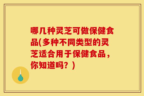 哪几种灵芝可做保健食品(多种不同类型的灵芝适合用于保健食品，你知道吗？)-第1张图片-灵芝之家