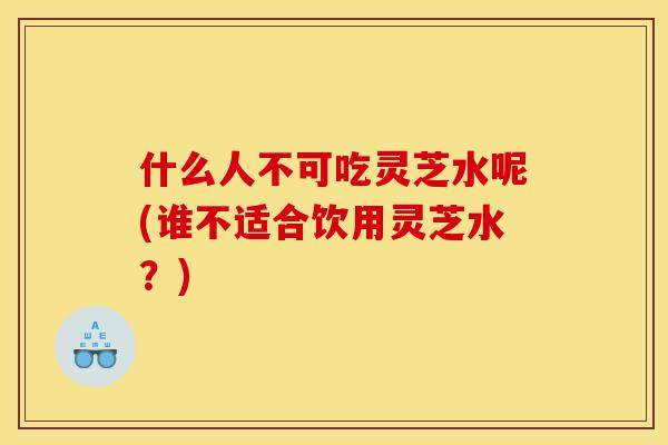 什么人不可吃灵芝水呢(谁不适合饮用灵芝水?)-第1张图片-灵芝之家 什么人不可吃灵芝水呢(谁不适合饮用灵芝水?)-第1张图片-灵芝之家