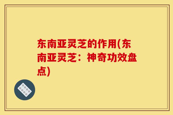 东南亚灵芝的作用(东南亚灵芝:神奇功效盘点)-第1张图片-灵芝之家 东南亚灵芝的作用(东南亚灵芝:神奇功效盘点)-第1张图片-灵芝之家