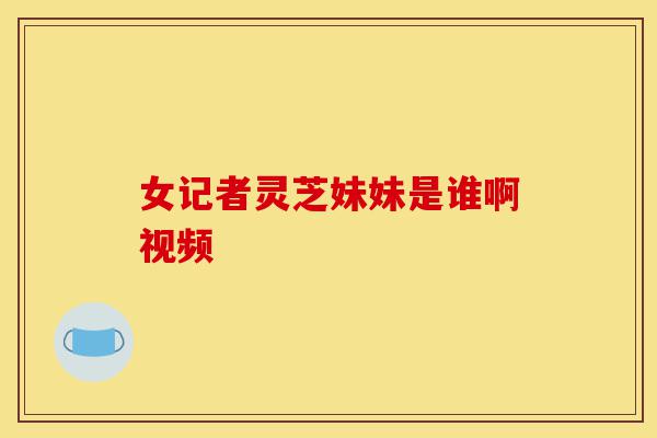 女记者灵芝妹妹是谁啊视频-第1张图片-灵芝之家 女记者灵芝妹妹是谁啊视频-第1张图片-灵芝之家