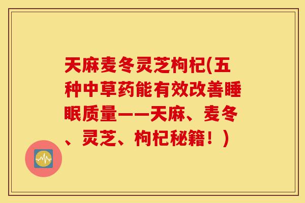天麻麦冬灵芝枸杞(五种中草药能有效改善睡眠质量——天麻、麦冬、灵芝、枸杞秘籍!)-第1张图片-灵芝之家 天麻麦冬灵芝枸杞(五种中草药能有效改善睡眠质量——天麻、麦冬、灵芝、枸杞秘籍!)-第1张图片-灵芝之家