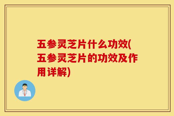 五参灵芝片什么功效(五参灵芝片的功效及作用详解)-第1张图片-灵芝之家 五参灵芝片什么功效(五参灵芝片的功效及作用详解)-第1张图片-灵芝之家