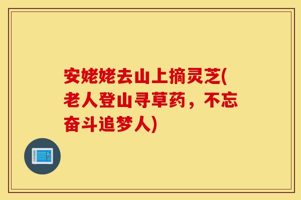 安姥姥去山上摘灵芝(老人登山寻草药，不忘奋斗追梦人)-第1张图片-灵芝之家