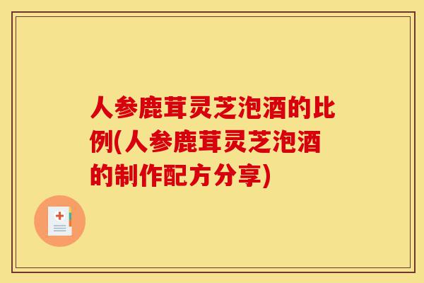 人参鹿茸灵芝泡酒的比例(人参鹿茸灵芝泡酒的制作配方分享)-第1张图片-灵芝之家 人参鹿茸灵芝泡酒的比例(人参鹿茸灵芝泡酒的制作配方分享)-第1张图片-灵芝之家